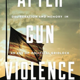 Cover of the book After Gun Violence: Deliberation and Memory in an Age of Political Gridlock